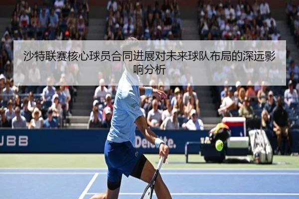沙特联赛核心球员合同进展对未来球队布局的深远影响分析