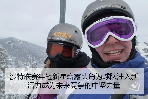 沙特联赛年轻新星崭露头角为球队注入新活力成为未来竞争的中坚力量