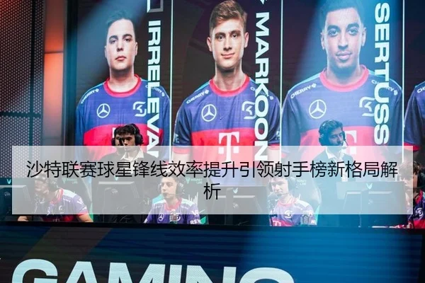 沙特联赛球星锋线效率提升引领射手榜新格局解析